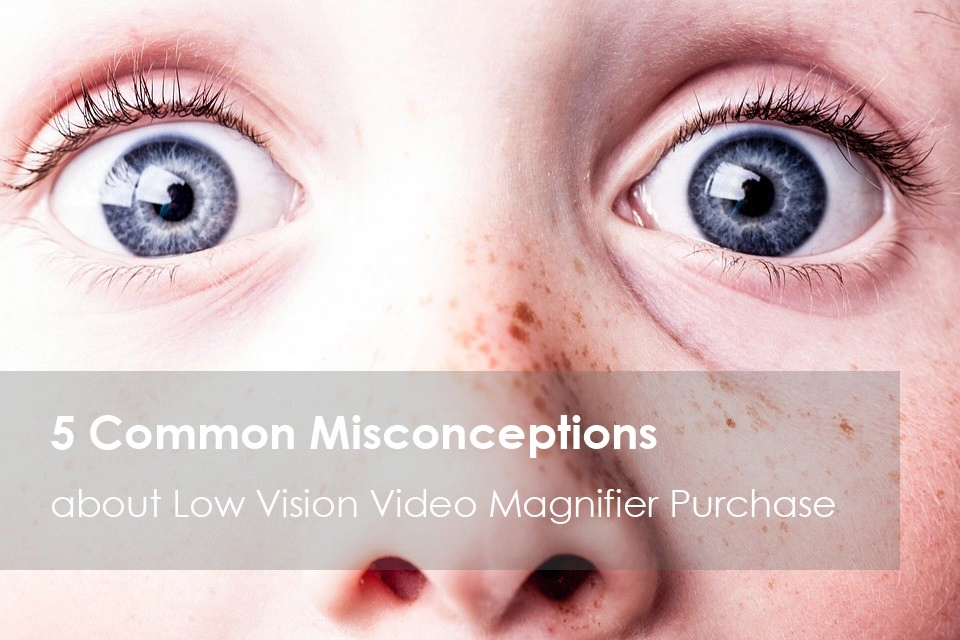 5 common misconceptions about video magnifier purchase